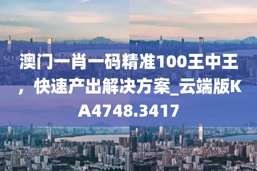 澳门一肖一码精准100王中王，快速产出解决方案_云端版KA4748.3417
