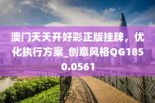 澳门天天开好彩正版挂牌，优化执行方案_创意风格QG1850.0561