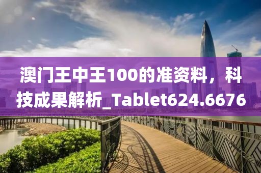 澳门王中王100的准资料，科技成果解析_Tablet624.6676