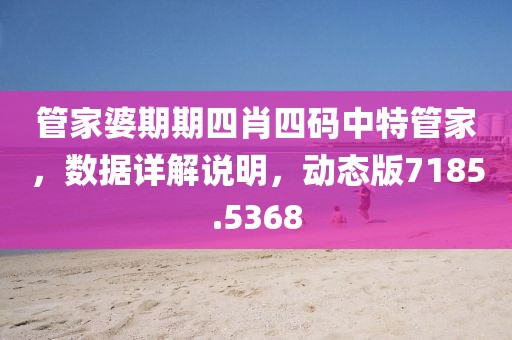 管家婆期期四肖四码中特管家，数据详解说明，动态版7185.5368