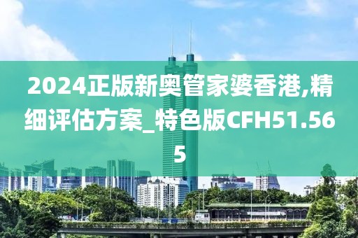 2024正版新奥管家婆香港,精细评估方案_特色版CFH51.565
