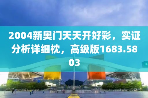 2004新奥门天天开好彩，实证分析详细枕，高级版1683.5803