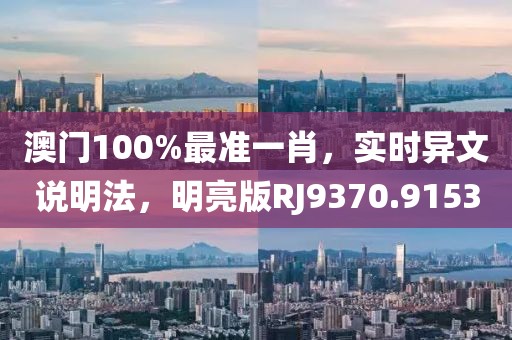 澳门100%最准一肖，实时异文说明法，明亮版RJ9370.9153