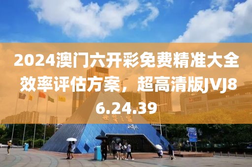 2024澳门六开彩免费精准大全 效率评估方案，超高清版JVJ86.24.39