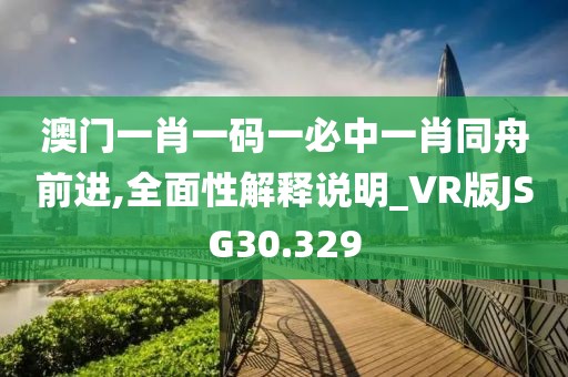澳门一肖一码一必中一肖同舟前进,全面性解释说明_VR版JSG30.329