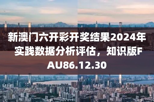 新澳门六开彩开奖结果2024年 实践数据分析评估，知识版FAU86.12.30