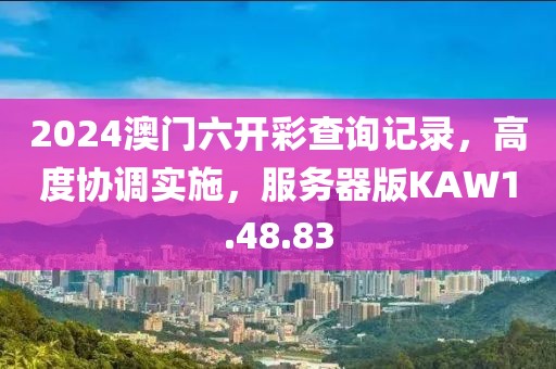 2024澳门六开彩查询记录，高度协调实施，服务器版KAW1.48.83