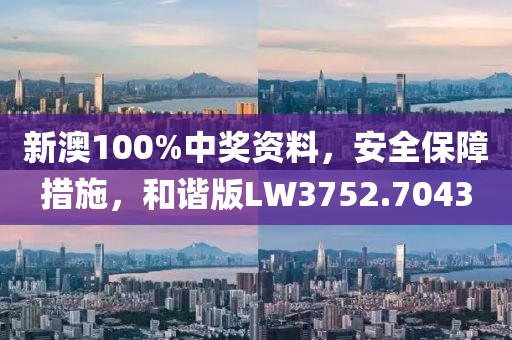 新澳100%中奖资料，安全保障措施，和谐版LW3752.7043