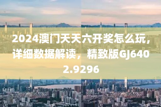 2024澳门天天六开奖怎么玩，详细数据解读，精致版GJ6402.9296