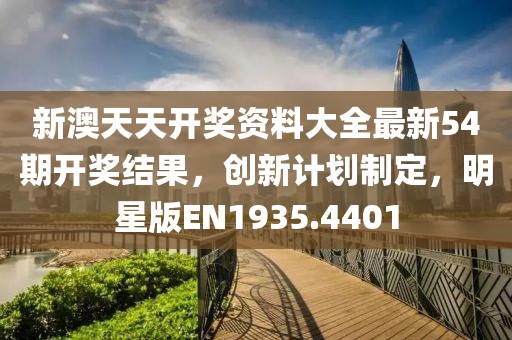 新澳天天开奖资料大全最新54期开奖结果，创新计划制定，明星版EN1935.4401