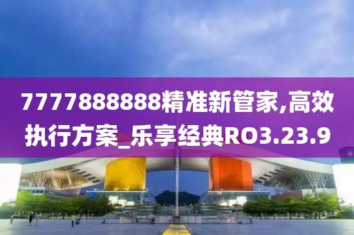 7777888888精准新管家,高效执行方案_乐享经典RO3.23.9