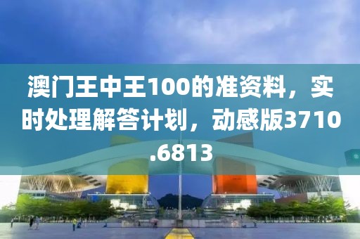 澳门王中王100的准资料，实时处理解答计划，动感版3710.6813