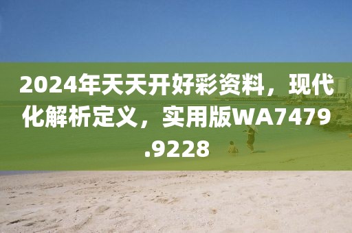 2024年天天开好彩资料，现代化解析定义，实用版WA7479.9228