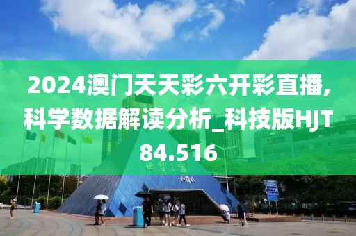 2024澳门天天彩六开彩直播,科学数据解读分析_科技版HJT84.516