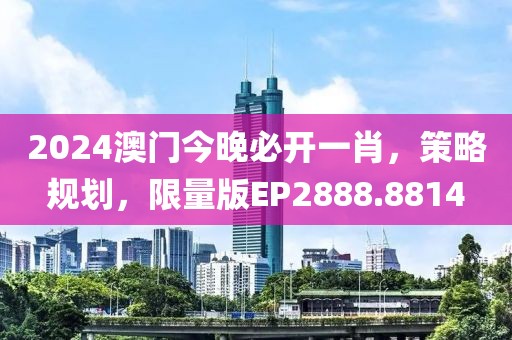 2024澳门今晚必开一肖，策略规划，限量版EP2888.8814