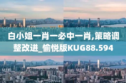 白小姐一肖一必中一肖,策略调整改进_愉悦版KUG88.594
