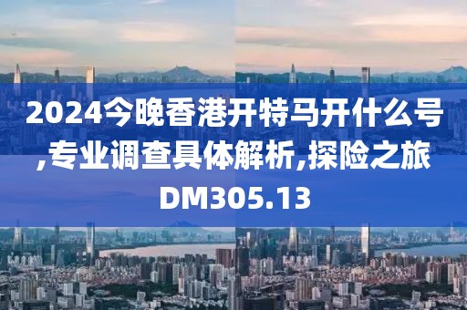 2024今晚香港开特马开什么号,专业调查具体解析,探险之旅DM305.13