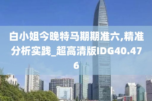 白小姐今晚特马期期准六,精准分析实践_超高清版IDG40.476