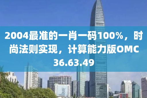 2004最准的一肖一码100%，时尚法则实现，计算能力版OMC36.63.49