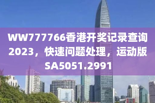 WW777766香港开奖记录查询2023，快速问题处理，运动版SA5051.2991