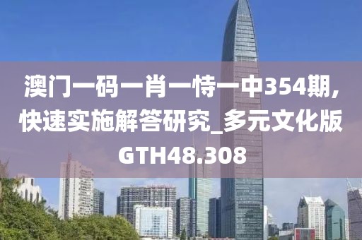 澳门一码一肖一恃一中354期,快速实施解答研究_多元文化版GTH48.308