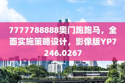 7777788888奥门跑跑马，全面实施策略设计，影像版YP7246.0267