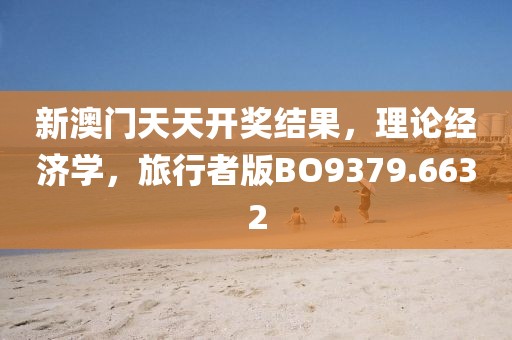 新澳门天天开奖结果，理论经济学，旅行者版BO9379.6632