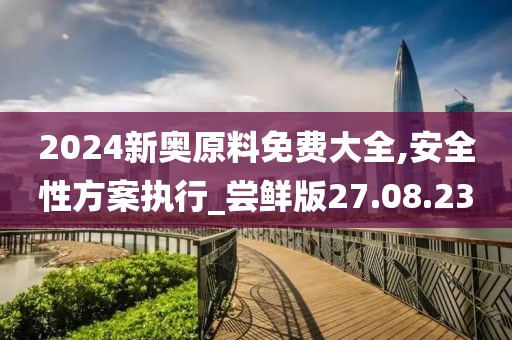 2024新奥原料免费大全,安全性方案执行_尝鲜版27.08.23