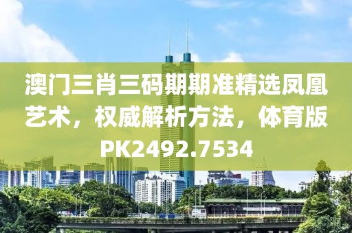 澳门三肖三码期期准精选凤凰艺术，权威解析方法，体育版PK2492.7534