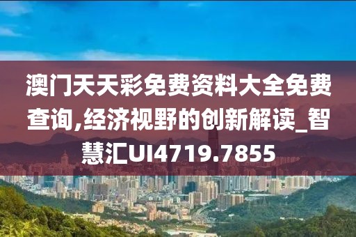 澳门天天彩免费资料大全免费查询,经济视野的创新解读_智慧汇UI4719.7855