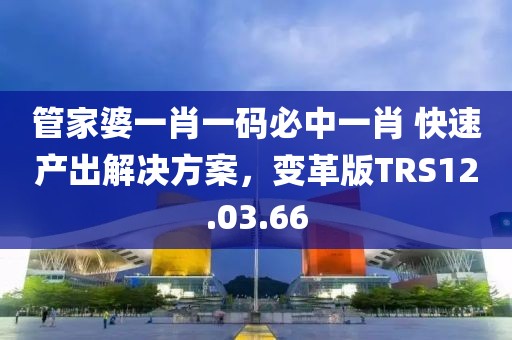 管家婆一肖一码必中一肖 快速产出解决方案，变革版TRS12.03.66