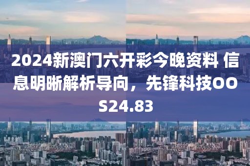 2024新澳门六开彩今晚资料 信息明晰解析导向，先锋科技OOS24.83