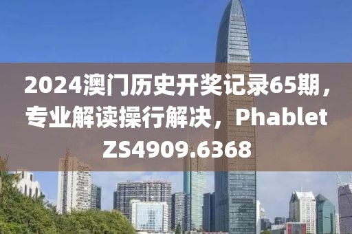 2024澳门历史开奖记录65期，专业解读操行解决，PhabletZS4909.6368