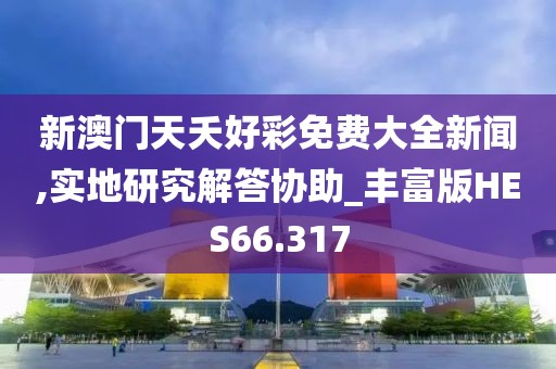 新澳门天夭好彩免费大全新闻,实地研究解答协助_丰富版HES66.317