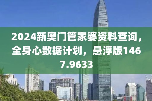 2024新奥门管家婆资料查询，全身心数据计划，悬浮版1467.9633
