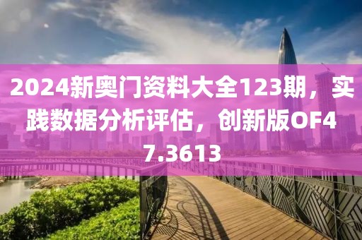 2024新奥门资料大全123期，实践数据分析评估，创新版OF47.3613