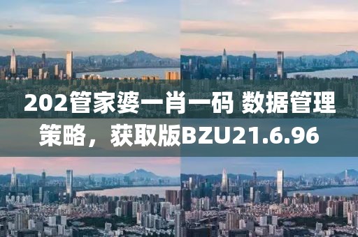 202管家婆一肖一码 数据管理策略，获取版BZU21.6.96