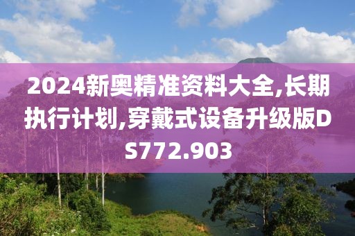 2024新奥精准资料大全,长期执行计划,穿戴式设备升级版DS772.903