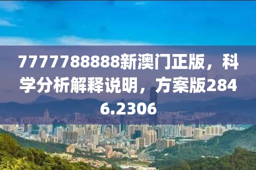 7777788888新澳门正版，科学分析解释说明，方案版2846.2306