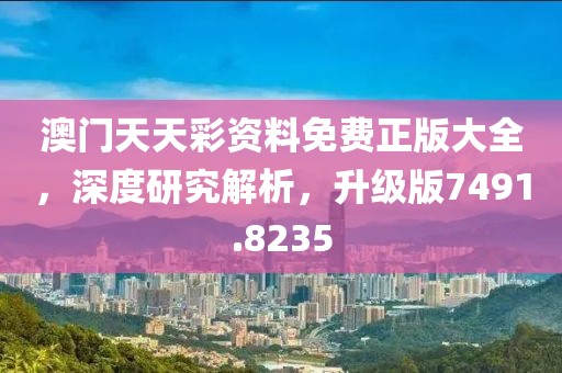 澳门天天彩资料免费正版大全，深度研究解析，升级版7491.8235