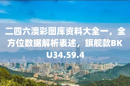 二四六澳彩图库资料大全一，全方位数据解析表述，旗舰款BKU34.59.4