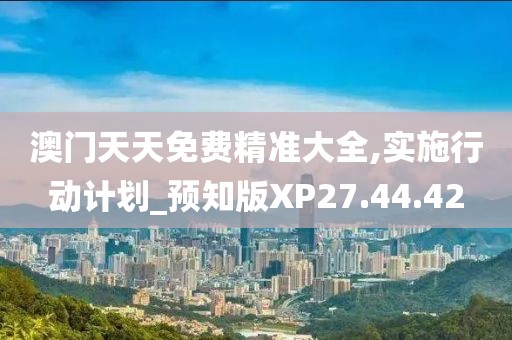 澳门天天免费精准大全,实施行动计划_预知版XP27.44.42
