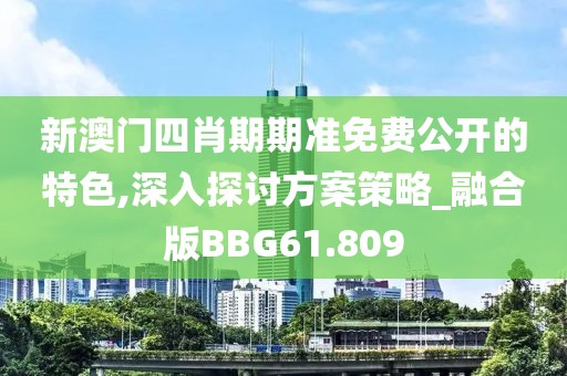 新澳门四肖期期准免费公开的特色,深入探讨方案策略_融合版BBG61.809