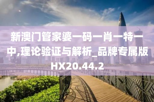 新澳门管家婆一码一肖一特一中,理论验证与解析_品牌专属版HX20.44.2