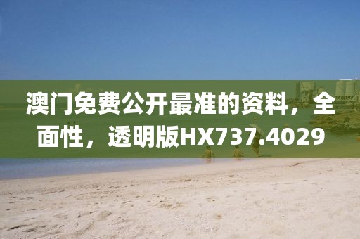 澳门免费公开最准的资料，全面性，透明版HX737.4029