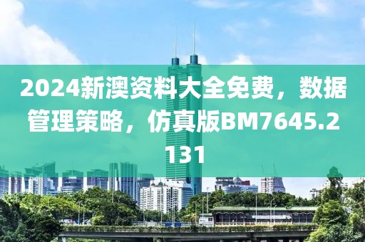 2024新澳资料大全免费，数据管理策略，仿真版BM7645.2131