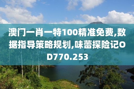 澳门一肖一特100精准免费,数据指导策略规划,味蕾探险记OD770.253