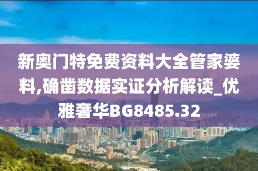 新奥门特免费资料大全管家婆料,确凿数据实证分析解读_优雅奢华BG8485.32