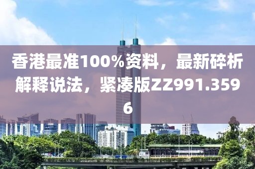 香港最准100%资料，最新碎析解释说法，紧凑版ZZ991.3596