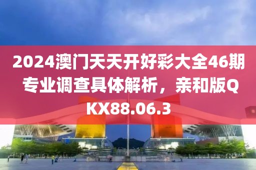 2024澳门天天开好彩大全46期 专业调查具体解析，亲和版QKX88.06.3